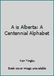 Unknown Binding A is Alberta: A Centennial Alphabet Book