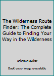 Unknown Binding The Wilderness Route Finder: The Complete Guide to Finding Your Way in the Wilderness Book