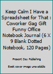 Keep Calm I Have a Spreadsheet for That : Coworker Gag Gift Funny Office Notebook Journal (6 X 9 Blank Dotted Notebook, 120 Pages)