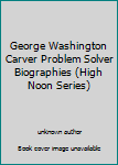 Unknown Binding George Washington Carver Problem Solver Biographies (High Noon Series) Book