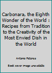 Carbonara, the Eighth Wonder of the World : Recipes from Tradition to the Creativity of the Most Envied Dish in the World