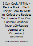 I Can Cook All This - Recipe Book : Blank Recipe Book to Write in: Collect the Recipes You Love in Your Own Custom Cookbook (over 100-Recipe Journal and Organizer)