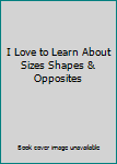Unknown Binding I Love to Learn About Sizes Shapes & Opposites Book