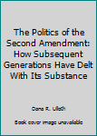 Hardcover The Politics of the Second Amendment: How Subsequent Generations Have Delt With Its Substance Book