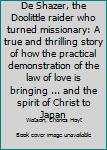 De Shazer, the Doolittle raider who turned missionary: A true and thrilling story of how the practical demonstration of the law of love is bringing ... and the spirit of Christ to Japan