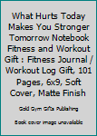 What Hurts Today Makes You Stronger Tomorrow Notebook Fitness and Workout Gift : Fitness Journal / Workout Log Gift, 101 Pages, 6x9, Soft Cover, Matte Finish