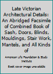 Late Victorian Architectural Details: An Abridged Facsimile of Combined Book of Sash, Doors, Blinds, Mouldings, Stair Work, Mantels, and All Kinds of Interior and Exterior Finish, a Pattern Book First