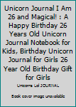 Unicorn Journal I Am 26 and Magical! : A Happy Birthday 26 Years Old Unicorn Journal Notebook for Kids, Birthday Unicorn Journal for Girls 26 Year Old Birthday Gift for Girls