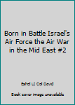 Born in Battle Israel's Air Force the Air War in the Mid East #2