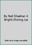 By Neil Sheehan A Bright Shining Lie