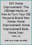 DIY Home Improvement: The Ultimate Hacks on How to Turn Your Old House to Brand New Home: Home Improvement, Home Improvement Book, Home Improvement Guide, Home Improvement Tips, Home Improvement Ideas