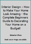 Interior Design: How To Make Your Home Look Amazing - The Complete Beginners Guide To Decorating Your Home On A Budget! (Feng Shui, Interior Design Handbook)