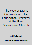 Hardcover The Way of Divine Communion: The Foundation Practices of the Free Communion Church Book