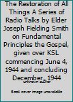 Unknown Binding The Restoration of All Things A Series of Radio Talks by Elder Joseph Fielding Smith on Fundamental Principles the Gospel, given over KSL commencing June 4, 1944 and concluding December, 1944 Book