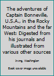 The adventures of Captain Bonneville, U.S.A., in the Rocky Mountains and the far West: Digested from his journals and illustrated from various other sources