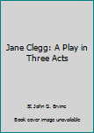 Unknown Binding Jane Clegg: A Play in Three Acts Book