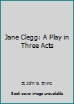 Jane Clegg: A Play in Three Acts