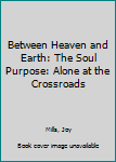 Hardcover Between Heaven and Earth: The Soul Purpose: Alone at the Crossroads Book