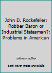 John D. Rockefeller: Robber Baron or Industrial Statesman?: Problems in American