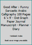 Good After: Funny Sarcastic Arabic Calligraphy 100 Pages 6 'x 9' | Dot Graph Paper Journal Manuscript • Planner • Diary