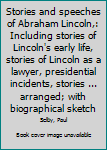 Stories and speeches of Abraham Lincoln,: Including stories of Lincoln's early life, stories of Lincoln as a lawyer, presidential incidents, stories ... arranged; with biographical sketch