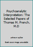 Unknown Binding Psychoanalytic Interpretation: The Selected Papers of Thomas M. French, M.D Book