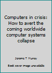 Hardcover Computers in crisis: How to avert the coming worldwide computer systems collapse Book