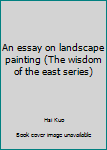 Unknown Binding An essay on landscape painting (The wisdom of the east series) Book