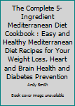 The Complete 5-Ingredient Mediterranean Diet Cookbook: Easy and Healthy Mediterranean Diet Recipes for Your Weight Loss, Heart and Brain Health and Diabetes Prevention