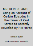 MR. REVERE AND I Being an Account of Certain Episodes in the Csreer of Paul Revere as Recently Revealed By His Horse