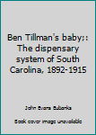 Ben Tillman's baby;: The dispensary system of South Carolina, 1892-1915