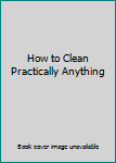 How to Clean Practically Anything