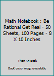 Math Notebook : Be Rational Get Real - 50 Sheets, 100 Pages - 8 X 10 Inches