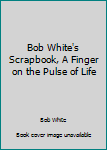 Paperback Bob White's Scrapbook, A Finger on the Pulse of Life Book