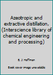 Hardcover Azeotropic and extractive distillation, (Interscience library of chemical engineering and processing) Book