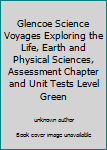 Unknown Binding Glencoe Science Voyages Exploring the Life, Earth and Physical Sciences, Assessment Chapter and Unit Tests Level Green Book