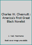 Charles W. Chesnutt ; America's First Great Black Novelist