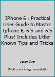 Paperback IPhone 6 : Practical User Guide to Master Iphone 6, 6 S and 6 S Plus! Includes Little-Known Tips and Tricks Book