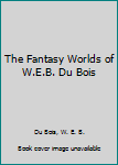 Hardcover The Fantasy Worlds of W.E.B. Du Bois Book