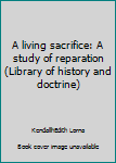 Unknown Binding A living sacrifice: A study of reparation (Library of history and doctrine) Book