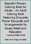 Beautiful Flowers Coloring Book for Adults : An Adult Coloring Book Featuring Exquisite Flower Bouquets and Arrangements for Stress Relief and Relaxation