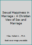 Sexual Happiness in Marriage : A Christian View of Sex and Marriage
