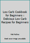 Paperback Low Carb Cookbook for Beginners : Delicious Low Carb Recipes for Beginners Book