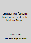 Greater perfection: Conferences of Sister Miriam Teresa