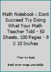 Paperback Math Notebook : Dont Succeed Try Doing What Your Math Teacher Told - 50 Sheets, 100 Pages - 8 X 10 Inches Book