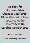 Apology for Uncomfortable Change: 1865/1965- Oliver Wendell Holmes Lectures At the University of No. Carolina October 1963