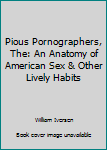 The Pious Pornographers an Anatomy of American Sex and Other Lively Habits