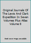 Original Journals Of The Lewis And Clark Expedition In Seven Volumes Plus Atlas Volume 8
