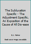 Hardcover The Subluxation Specific - The Adjustment Specific, An Exposition of the Cause of All Dis-ease Book