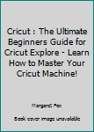 Paperback Cricut : The Ultimate Beginners Guide for Cricut Explore - Learn How to Master Your Cricut Machine! Book